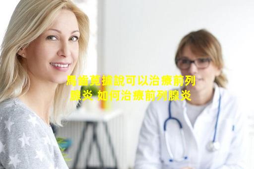 馬齒莧據說可以治療前列腺炎 如何治療前列腺炎